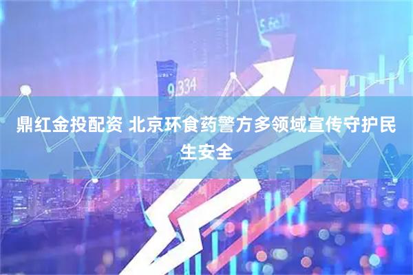 鼎红金投配资 北京环食药警方多领域宣传守护民生安全