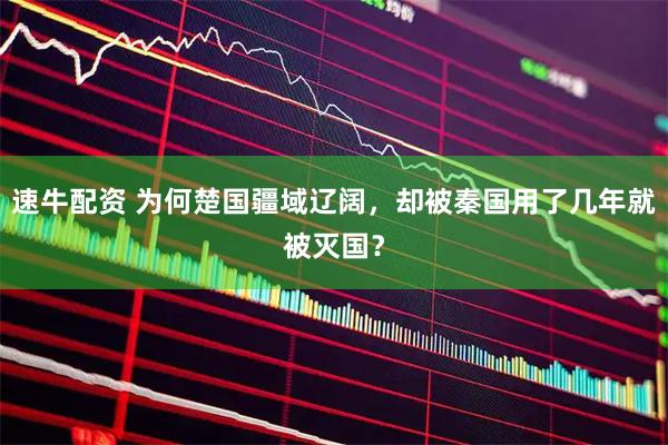 速牛配资 为何楚国疆域辽阔，却被秦国用了几年就被灭国？
