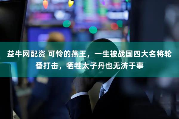 益牛网配资 可怜的燕王，一生被战国四大名将轮番打击，牺牲太子丹也无济于事