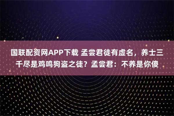 国联配资网APP下载 孟尝君徒有虚名，养士三千尽是鸡鸣狗盗之徒？孟尝君：不养是你傻
