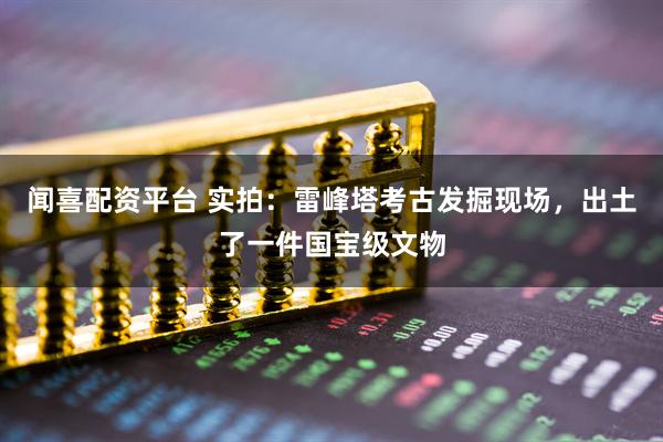 闻喜配资平台 实拍：雷峰塔考古发掘现场，出土了一件国宝级文物
