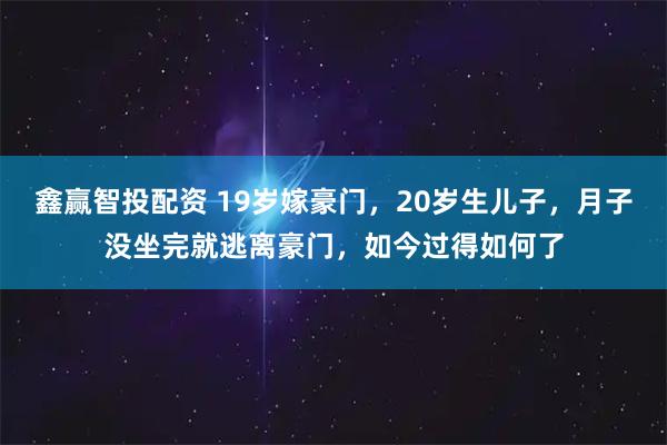 鑫赢智投配资 19岁嫁豪门，20岁生儿子，月子没坐完就逃离豪门，如今过得如何了