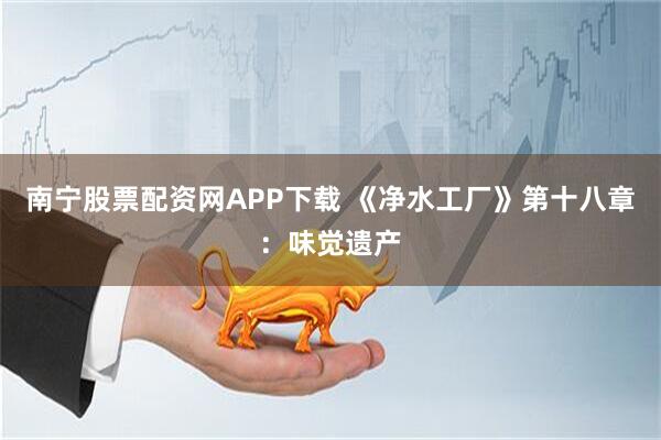 南宁股票配资网APP下载 《净水工厂》第十八章：味觉遗产