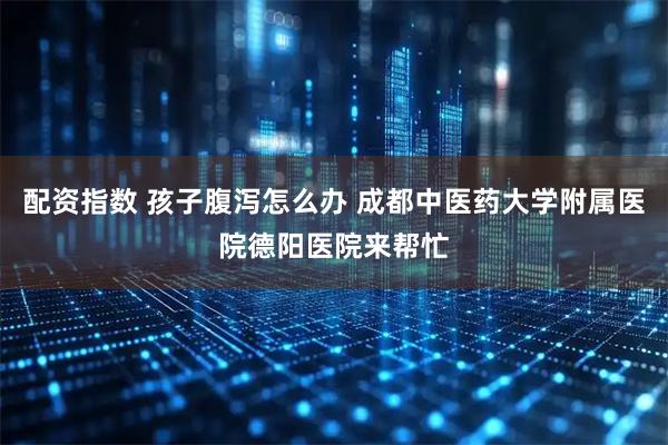 配资指数 孩子腹泻怎么办 成都中医药大学附属医院德阳医院来帮忙