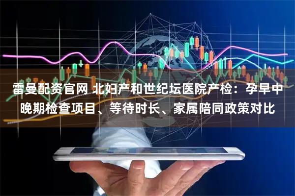 雷曼配资官网 北妇产和世纪坛医院产检：孕早中晚期检查项目、等待时长、家属陪同政策对比