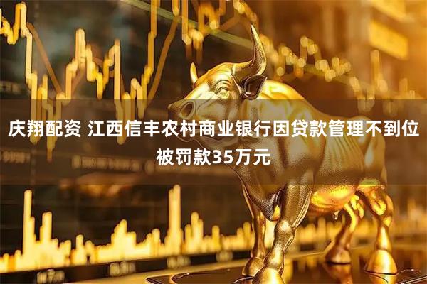 庆翔配资 江西信丰农村商业银行因贷款管理不到位被罚款35万元