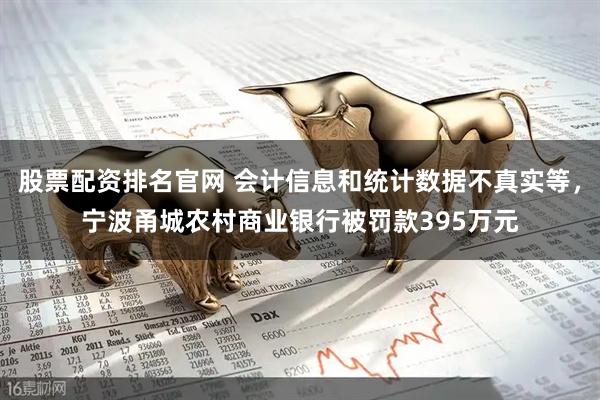 股票配资排名官网 会计信息和统计数据不真实等，宁波甬城农村商业银行被罚款395万元