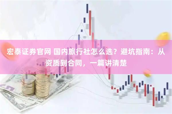 宏泰证券官网 国内旅行社怎么选？避坑指南：从资质到合同，一篇讲清楚