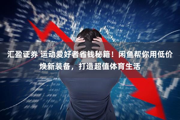 汇盈证券 运动爱好者省钱秘籍！闲鱼帮你用低价焕新装备，打造超值体育生活
