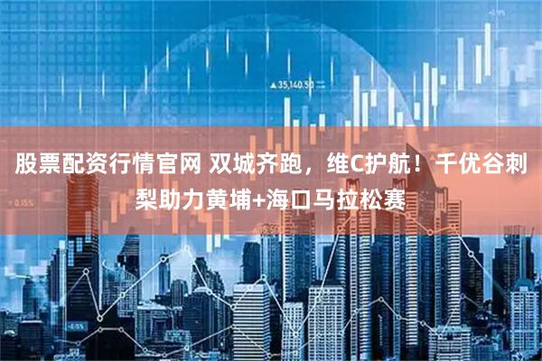 股票配资行情官网 双城齐跑，维C护航！千优谷刺梨助力黄埔+海口马拉松赛