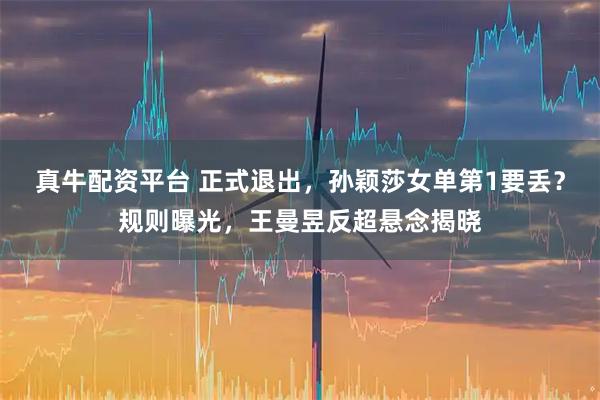 真牛配资平台 正式退出，孙颖莎女单第1要丢？规则曝光，王曼昱反超悬念揭晓