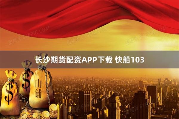 长沙期货配资APP下载 快船103