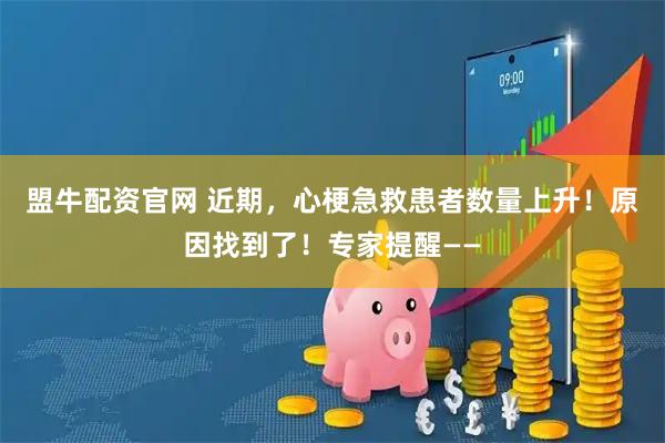 盟牛配资官网 近期，心梗急救患者数量上升！原因找到了！专家提醒——