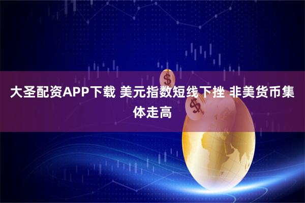 大圣配资APP下载 美元指数短线下挫 非美货币集体走高