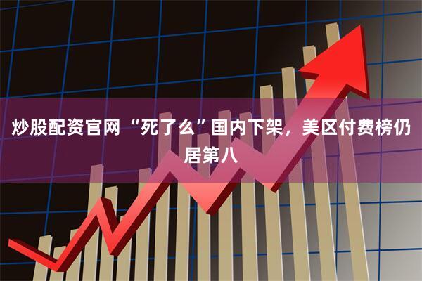 炒股配资官网 “死了么”国内下架，美区付费榜仍居第八