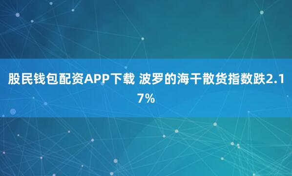 股民钱包配资APP下载 波罗的海干散货指数跌2.17%