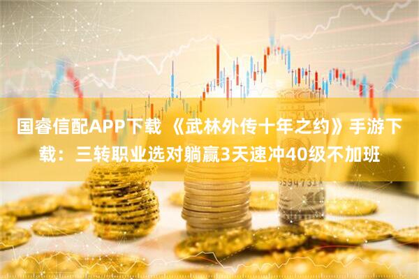 国睿信配APP下载 《武林外传十年之约》手游下载：三转职业选对躺赢3天速冲40级不加班