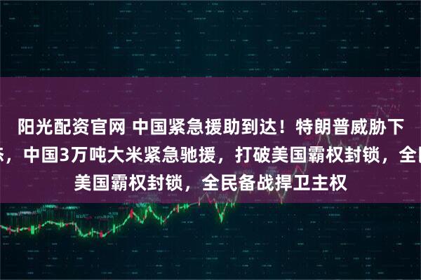 阳光配资官网 中国紧急援助到达！特朗普威胁下，古巴战时状态，中国3万吨大米紧急驰援，打破美国霸权封锁，全民备战捍卫主权