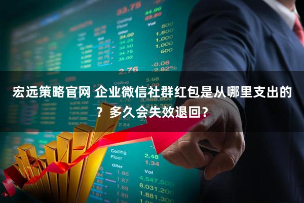 宏远策略官网 企业微信社群红包是从哪里支出的？多久会失效退回？
