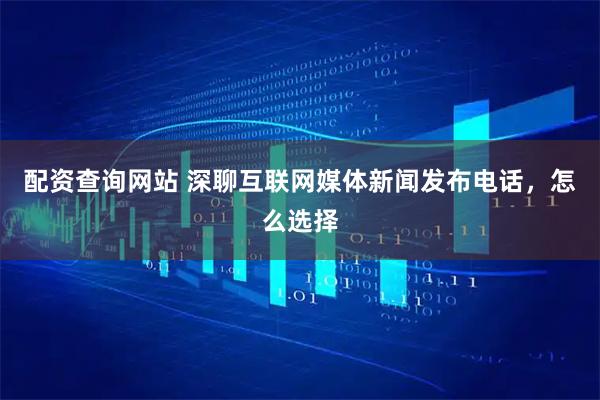 配资查询网站 深聊互联网媒体新闻发布电话，怎么选择