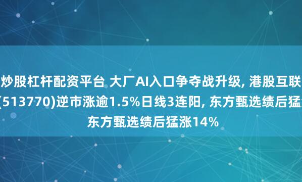 炒股杠杆配资平台 大厂AI入口争夺战升级, 港股互联网ETF(513770)逆市涨逾1.5%日线3连阳, 东方甄选绩后猛涨14%