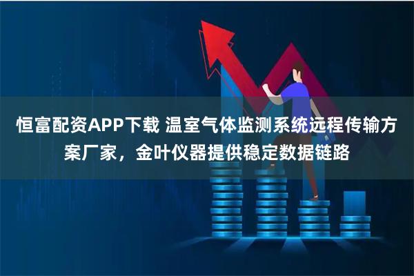 恒富配资APP下载 温室气体监测系统远程传输方案厂家，金叶仪器提供稳定数据链路