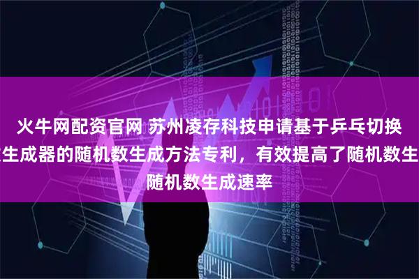 火牛网配资官网 苏州凌存科技申请基于乒乓切换随机数生成器的随机数生成方法专利，有效提高了随机数生成速率