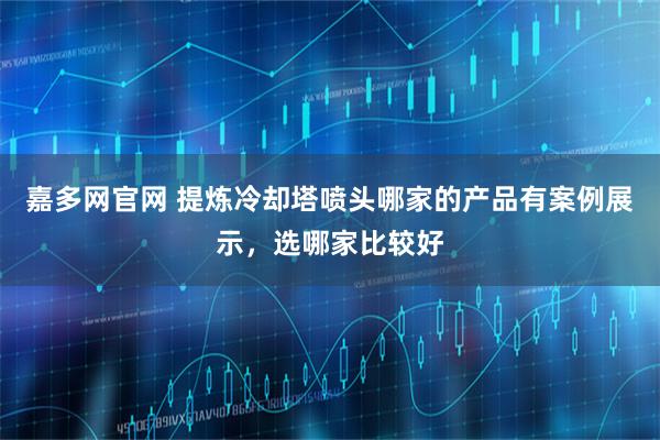 嘉多网官网 提炼冷却塔喷头哪家的产品有案例展示，选哪家比较好