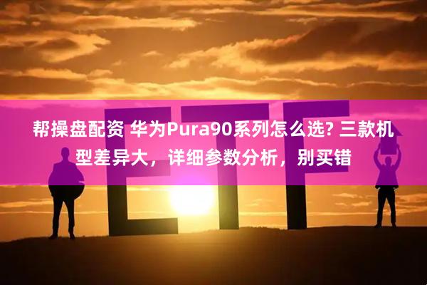 帮操盘配资 华为Pura90系列怎么选? 三款机型差异大，详细参数分析，别买错